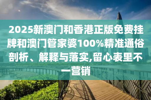2025新澳門和香港正版免費(fèi)掛牌和澳門管家婆100%精準(zhǔn)通俗剖析、解釋與落實(shí),留心表里不一營銷
