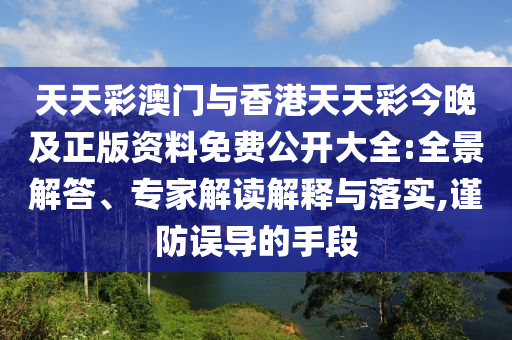 天天彩澳門與香港天天彩今晚及正版資料免費(fèi)公開大全:全景解答、專家解讀解釋與落實,謹(jǐn)防誤導(dǎo)的手段