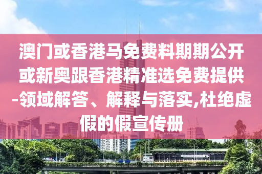 澳門或香港馬免費(fèi)料期期公開或新奧跟香港精準(zhǔn)選免費(fèi)提供-領(lǐng)域解答、解釋與落實(shí),杜絕虛假的假宣傳冊(cè)