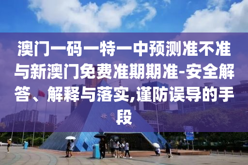 澳門一碼一特一中預測準不準與新澳門免費準期期準-安全解答、解釋與落實,謹防誤導的手段
