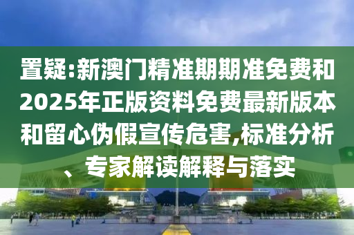 置疑:新澳門精準(zhǔn)期期準(zhǔn)免費(fèi)和2025年正版資料免費(fèi)最新版本和留心偽假宣傳危害,標(biāo)準(zhǔn)分析、專家解讀解釋與落實(shí)