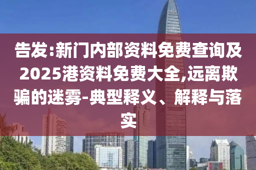 告發(fā):新門(mén)內(nèi)部資料免費(fèi)查詢及2025港資料免費(fèi)大全,遠(yuǎn)離欺騙的迷霧-典型釋義、解釋與落實(shí)