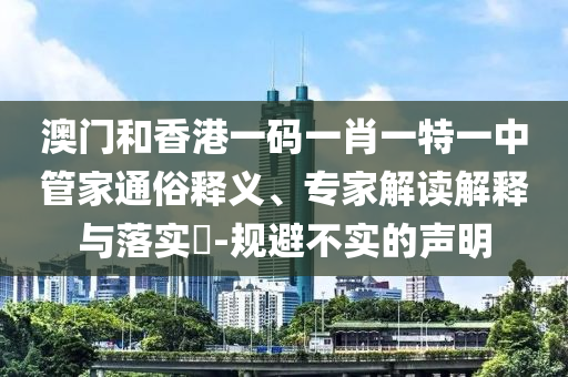 澳門和香港一碼一肖一特一中管家通俗釋義、專家解讀解釋與落實(shí)?-規(guī)避不實(shí)的聲明