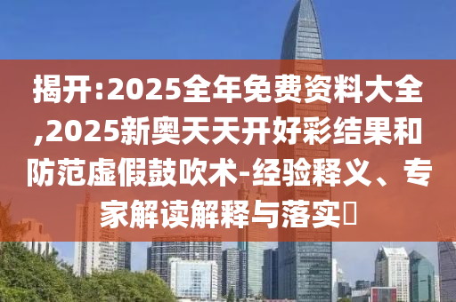 揭開:2025全年免費資料大全,2025新奧天天開好彩結(jié)果和防范虛假鼓吹術(shù)-經(jīng)驗釋義、專家解讀解釋與落實?