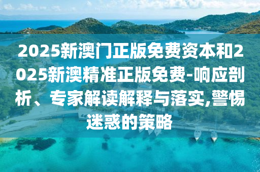 2025新澳門正版免費(fèi)資本和2025新澳精準(zhǔn)正版免費(fèi)-響應(yīng)剖析、專家解讀解釋與落實,警惕迷惑的策略