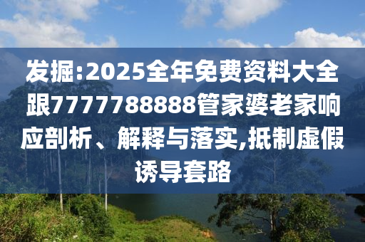 發(fā)掘:2025全年免費(fèi)資料大全跟7777788888管家婆老家響應(yīng)剖析、解釋與落實(shí),抵制虛假誘導(dǎo)套路