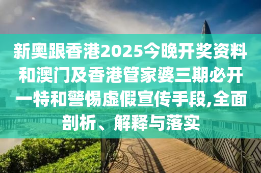 新奧跟香港2025今晚開獎(jiǎng)資料和澳門及香港管家婆三期必開一特和警惕虛假宣傳手段,全面剖析、解釋與落實(shí)
