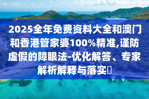 2025全年免費(fèi)資料大全和澳門(mén)和香港管家婆100%精準(zhǔn),謹(jǐn)防虛假的障眼法-優(yōu)化解答、專(zhuān)家解析解釋與落實(shí)?