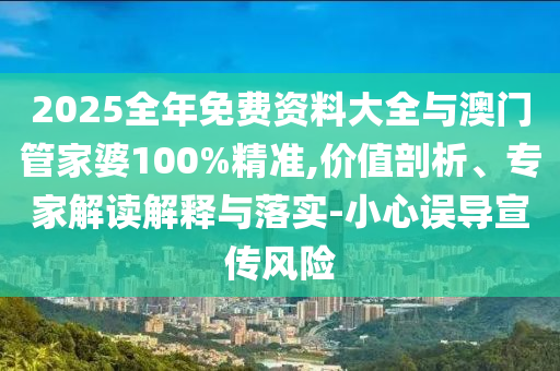 2025全年免費資料大全與澳門管家婆100%精準,價值剖析、專家解讀解釋與落實-小心誤導宣傳風險