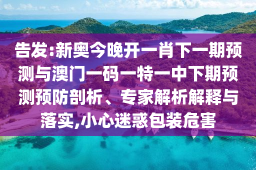 告發(fā):新奧今晚開一肖下一期預(yù)測與澳門一碼一特一中下期預(yù)測預(yù)防剖析、專家解析解釋與落實,小心迷惑包裝危害