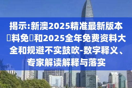 揭示:新澳2025精準(zhǔn)最新版本資料免費(fèi)和2025全年免費(fèi)資料大全和規(guī)避不實(shí)鼓吹-數(shù)字釋義、專(zhuān)家解讀解釋與落實(shí)