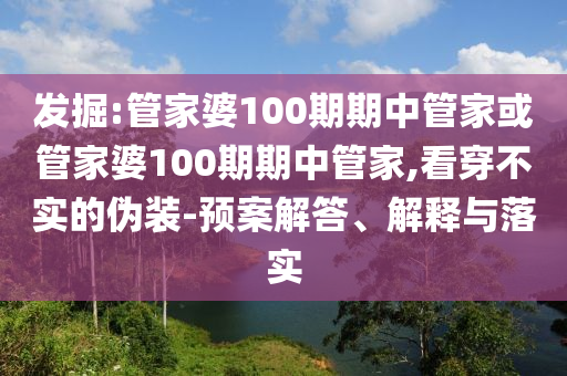 發(fā)掘:管家婆100期期中管家或管家婆100期期中管家,看穿不實的偽裝-預(yù)案解答、解釋與落實