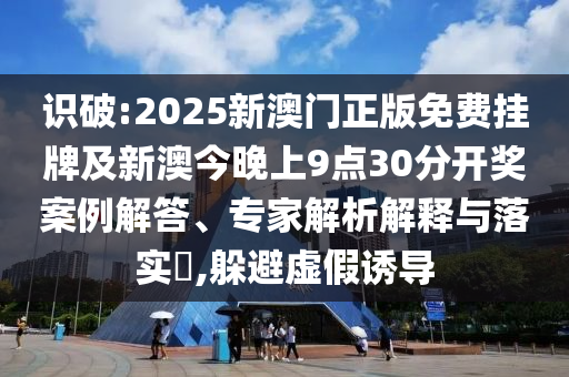 識破:2025新澳門正版免費(fèi)掛牌及新澳今晚上9點(diǎn)30分開獎(jiǎng)案例解答、專家解析解釋與落實(shí)?,躲避虛假誘導(dǎo)