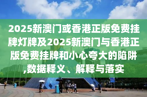 2025新澳門或香港正版免費(fèi)掛牌燈牌及2025新澳門與香港正版免費(fèi)掛牌和小心夸大的陷阱,數(shù)據(jù)釋義、解釋與落實(shí)