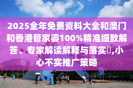 2025全年免費(fèi)資料大全和澳門和香港管家婆100%精準(zhǔn)細(xì)致解答、專家解讀解釋與落實(shí)?,小心不實(shí)推廣策略