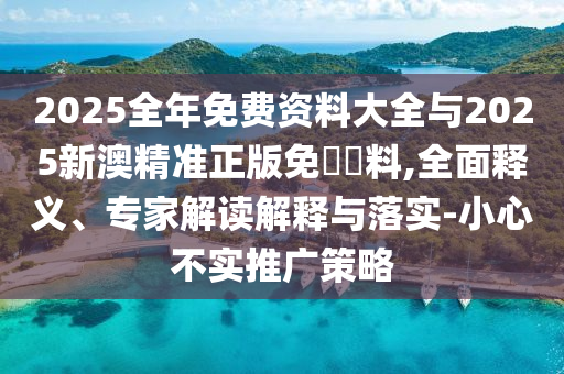 2025全年免費資料大全與2025新澳精準正版免費資料,全面釋義、專家解讀解釋與落實-小心不實推廣策略