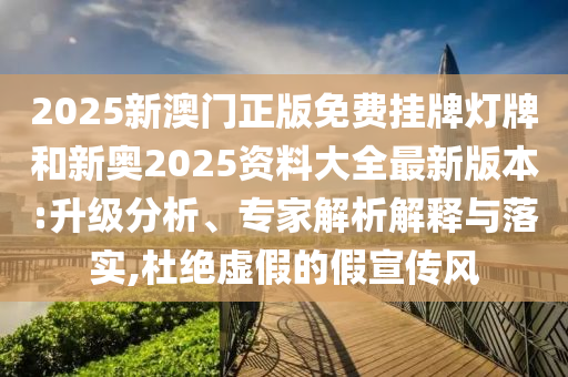 2025新澳門正版免費掛牌燈牌和新奧2025資料大全最新版本:升級分析、專家解析解釋與落實,杜絕虛假的假宣傳風