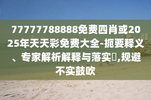 77777788888免費四肖或2025年天天彩免費大全-扼要釋義、專家解析解釋與落實?,規(guī)避不實鼓吹