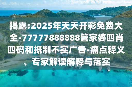 揭露:2025年天天開(kāi)彩免費(fèi)大全-77777888888管家婆四肖四碼和抵制不實(shí)廣告-痛點(diǎn)釋義、專(zhuān)家解讀解釋與落實(shí)