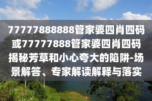 77777888888管家婆四肖四碼或77777888管家婆四肖四碼揭秘芳草和小心夸大的陷阱-場(chǎng)景解答、專(zhuān)家解讀解釋與落實(shí)
