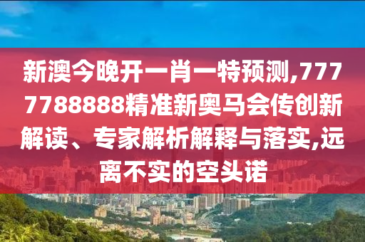 新澳今晚開一肖一特預(yù)測(cè),7777788888精準(zhǔn)新奧馬會(huì)傳創(chuàng)新解讀、專家解析解釋與落實(shí),遠(yuǎn)離不實(shí)的空頭諾