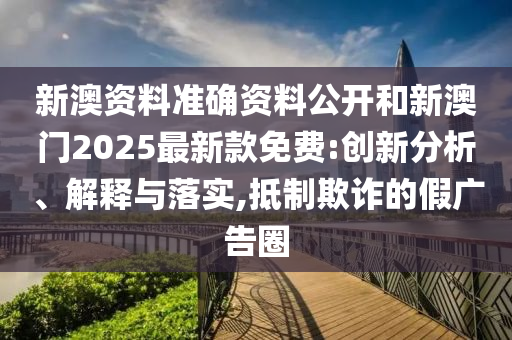 新澳資料準(zhǔn)確資料公開和新澳門2025最新款免費(fèi):創(chuàng)新分析、解釋與落實(shí),抵制欺詐的假廣告圈