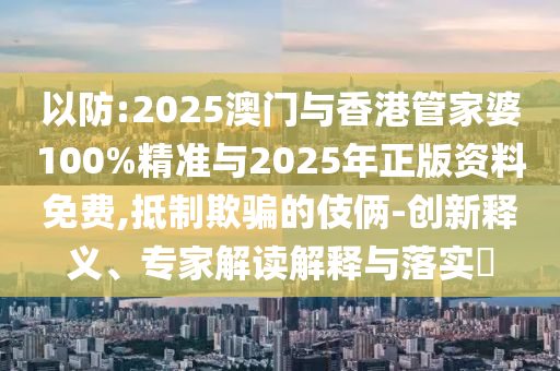 以防:2025澳門與香港管家婆100%精準與2025年正版資料免費,抵制欺騙的伎倆-創(chuàng)新釋義、專家解讀解釋與落實?