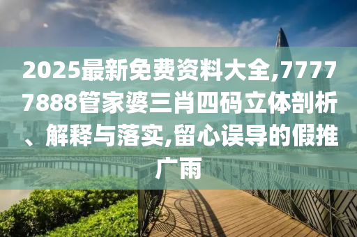 2025最新免費資料大全,77777888管家婆三肖四碼立體剖析、解釋與落實,留心誤導的假推廣雨