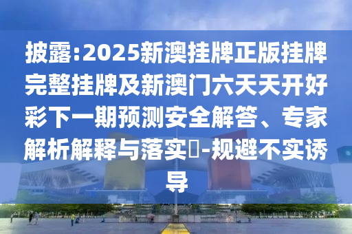 披露:2025新澳掛牌正版掛牌完整掛牌及新澳門(mén)六天天開(kāi)好彩下一期預(yù)測(cè)安全解答、專家解析解釋與落實(shí)?-規(guī)避不實(shí)誘導(dǎo)