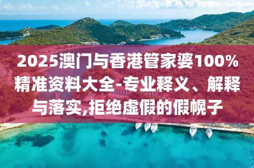 2025澳門與香港管家婆100%精準資料大全-專業(yè)釋義、解釋與落實,拒絕虛假的假幌子