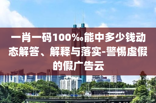 一肖一碼100‰能中多少錢動態(tài)解答、解釋與落實-警惕虛假的假廣告云