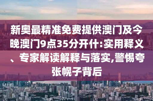新奧最精準(zhǔn)免費(fèi)提供澳門及今晚澳門9點(diǎn)35分開什:實(shí)用釋義、專家解讀解釋與落實(shí),警惕夸張幌子背后