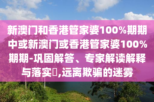 新澳門和香港管家婆100%期期中或新澳門或香港管家婆100%期期-鞏固解答、專家解讀解釋與落實?,遠(yuǎn)離欺騙的迷霧