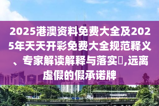 2025港澳資料免費大全及2025年天天開彩免費大全規(guī)范釋義、專家解讀解釋與落實?,遠(yuǎn)離虛假的假承諾牌