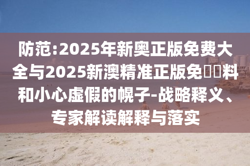 防范:2025年新奧正版免費(fèi)大全與2025新澳精準(zhǔn)正版免費(fèi)資料和小心虛假的幌子-戰(zhàn)略釋義、專家解讀解釋與落實(shí)