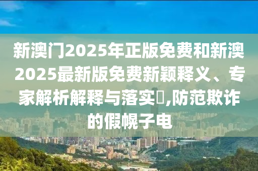 新澳門2025年正版免費(fèi)和新澳2025最新版免費(fèi)新穎釋義、專家解析解釋與落實(shí)?,防范欺詐的假幌子電