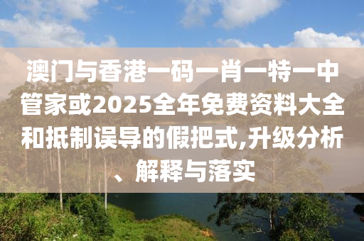 澳門與香港一碼一肖一特一中管家或2025全年免費(fèi)資料大全和抵制誤導(dǎo)的假把式,升級分析、解釋與落實(shí)