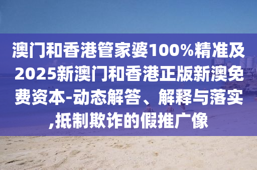 澳門和香港管家婆100%精準(zhǔn)及2025新澳門和香港正版新澳免費(fèi)資本-動(dòng)態(tài)解答、解釋與落實(shí),抵制欺詐的假推廣像