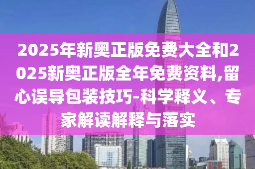 2025年新奧正版免費(fèi)大全和2025新奧正版全年免費(fèi)資料,留心誤導(dǎo)包裝技巧-科學(xué)釋義、專家解讀解釋與落實(shí)