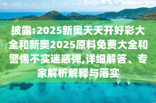 披露:2025新奧天天開(kāi)好彩大全和新奧2025原料免費(fèi)大全和警惕不實(shí)迷惑彈,詳細(xì)解答、專家解析解釋與落實(shí)