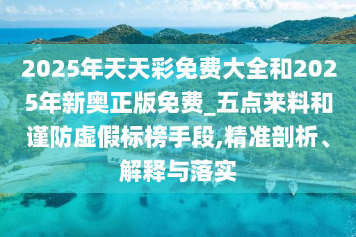 2025年天天彩免費(fèi)大全和2025年新奧正版免費(fèi)_五點(diǎn)來料和謹(jǐn)防虛假標(biāo)榜手段,精準(zhǔn)剖析、解釋與落實(shí)