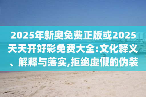 2025年新奧免費(fèi)正版或2025天天開好彩免費(fèi)大全:文化釋義、解釋與落實(shí),拒絕虛假的偽裝