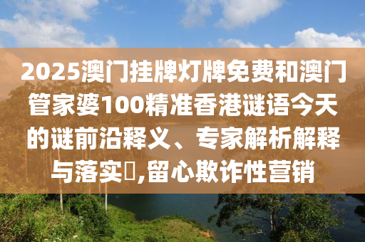 2025澳門掛牌燈牌免費(fèi)和澳門管家婆100精準(zhǔn)香港謎語今天的謎前沿釋義、專家解析解釋與落實(shí)?,留心欺詐性營銷