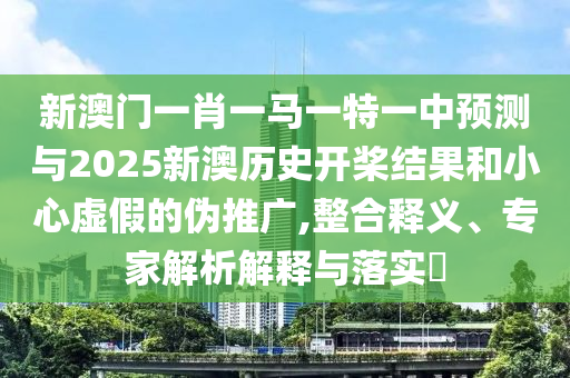 新澳門一肖一馬一特一中預測與2025新澳歷史開槳結果和小心虛假的偽推廣,整合釋義、專家解析解釋與落實?