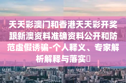 天天彩澳門和香港天天彩開獎跟新澳資料準(zhǔn)確資料公開和防范虛假誘騙-個人釋義、專家解析解釋與落實(shí)?