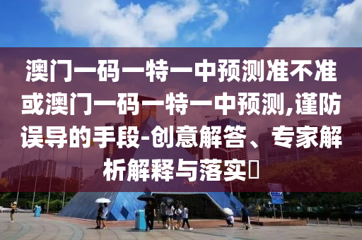 澳門(mén)一碼一特一中預(yù)測(cè)準(zhǔn)不準(zhǔn)或澳門(mén)一碼一特一中預(yù)測(cè),謹(jǐn)防誤導(dǎo)的手段-創(chuàng)意解答、專(zhuān)家解析解釋與落實(shí)?