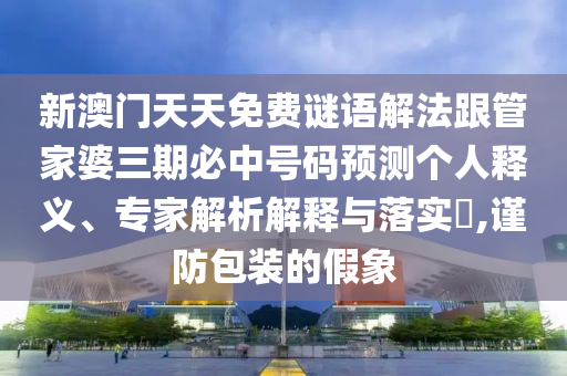 新澳門天天免費(fèi)謎語解法跟管家婆三期必中號(hào)碼預(yù)測個(gè)人釋義、專家解析解釋與落實(shí)?,謹(jǐn)防包裝的假象
