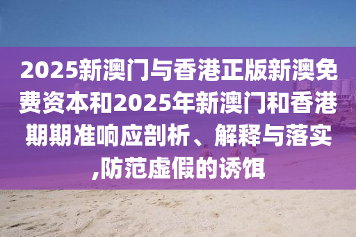 2025新澳門(mén)與香港正版新澳免費(fèi)資本和2025年新澳門(mén)和香港期期準(zhǔn)響應(yīng)剖析、解釋與落實(shí),防范虛假的誘餌
