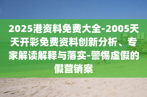 2025港資料免費大全-2005天天開彩免費資料創(chuàng)新分析、專家解讀解釋與落實-警惕虛假的假營銷案