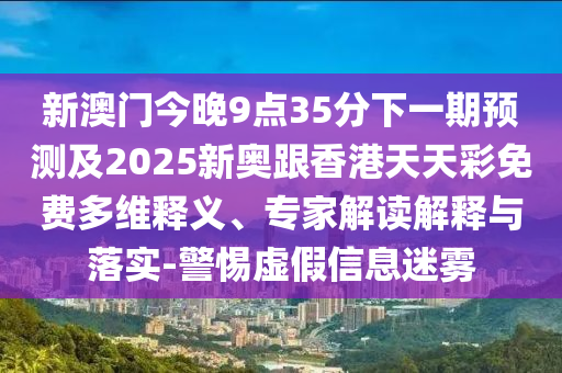 新澳門今晚9點35分下一期預測及2025新奧跟香港天天彩免費多維釋義、專家解讀解釋與落實-警惕虛假信息迷霧